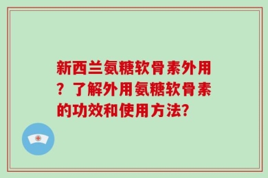 新西兰氨糖软骨素外用？了解外用氨糖软骨素的功效和使用方法？