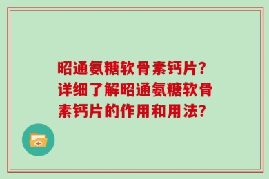 昭通氨糖软骨素钙片？详细了解昭通氨糖软骨素钙片的作用和用法？