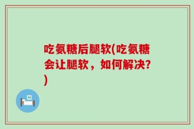 吃氨糖后腿软(吃氨糖会让腿软，如何解决？)