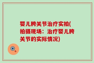 婴儿胯关节治疗实拍(拍摄现场：治疗婴儿胯关节的实际情况)