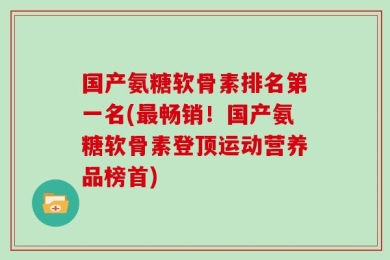 国产氨糖软骨素排名第一名(最畅销！国产氨糖软骨素登顶运动营养品榜首)