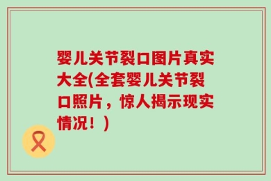婴儿关节裂口图片真实大全(全套婴儿关节裂口照片，惊人揭示现实情况！)