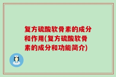 复方硫酸软骨素的成分和作用(复方硫酸软骨素的成分和功能简介)