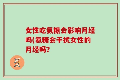 女性吃氨糖会影响月经吗(氨糖会干扰女性的月经吗？