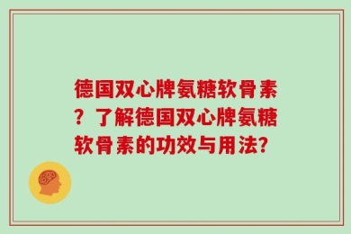德国双心牌氨糖软骨素？了解德国双心牌氨糖软骨素的功效与用法？