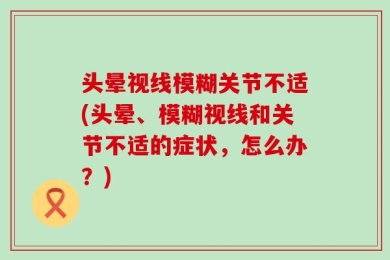 头晕视线模糊关节不适(头晕、模糊视线和关节不适的症状，怎么办？)