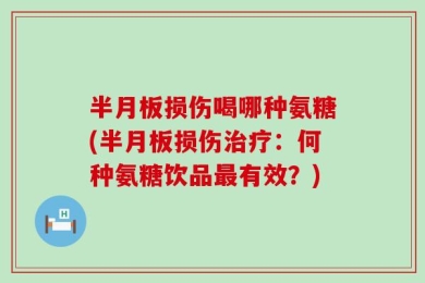 半月板损伤喝哪种氨糖(半月板损伤治疗：何种氨糖饮品最有效？)