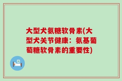 大型犬氨糖软骨素(大型犬关节健康：氨基葡萄糖软骨素的重要性)