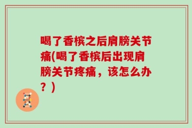 喝了香槟之后肩膀关节痛(喝了香槟后出现肩膀关节疼痛，该怎么办？)