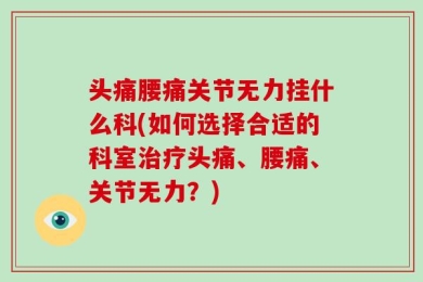 头痛腰痛关节无力挂什么科(如何选择合适的科室治疗头痛、腰痛、关节无力？)