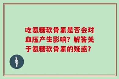 吃氨糖软骨素是否会对血压产生影响？解答关于氨糖软骨素的疑惑？