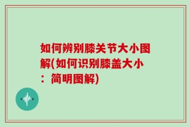 如何辨别膝关节大小图解(如何识别膝盖大小：简明图解)