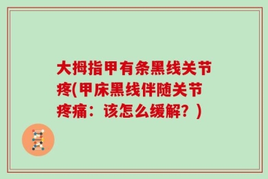 大拇指甲有条黑线关节疼(甲床黑线伴随关节疼痛：该怎么缓解？)