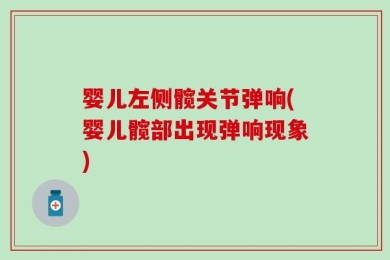 婴儿左侧髋关节弹响(婴儿髋部出现弹响现象)