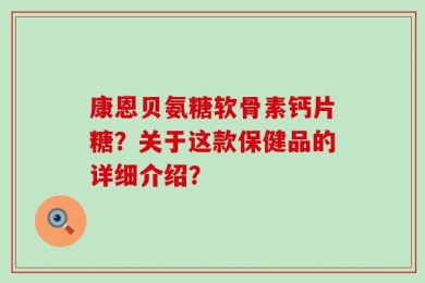 康恩贝氨糖软骨素钙片糖？关于这款保健品的详细介绍？