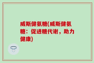 威斯健氨糖(威斯健氨糖：促进糖代谢，助力健康)