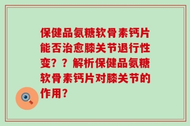 保健品氨糖软骨素钙片能否治愈膝关节退行性变？？解析保健品氨糖软骨素钙片对膝关节的作用？
