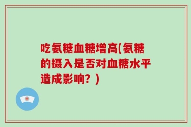 吃氨糖血糖增高(氨糖的摄入是否对血糖水平造成影响？)