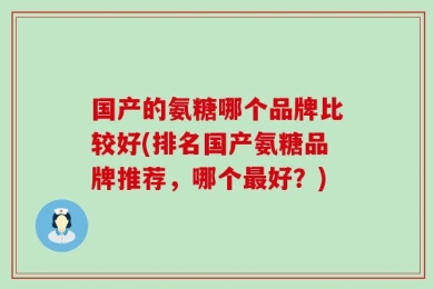 国产的氨糖哪个品牌比较好(排名国产氨糖品牌推荐，哪个最好？)