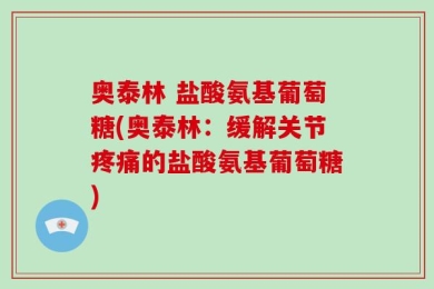 奥泰林 盐酸氨基葡萄糖(奥泰林：缓解关节疼痛的盐酸氨基葡萄糖)