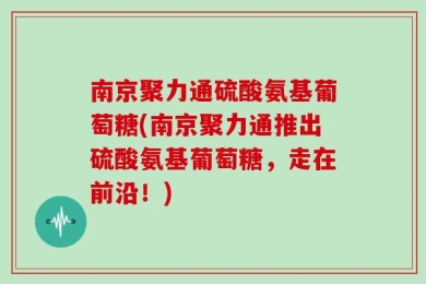 南京聚力通硫酸氨基葡萄糖(南京聚力通推出硫酸氨基葡萄糖，走在前沿！)
