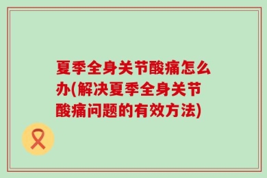 夏季全身关节酸痛怎么办(解决夏季全身关节酸痛问题的有效方法)