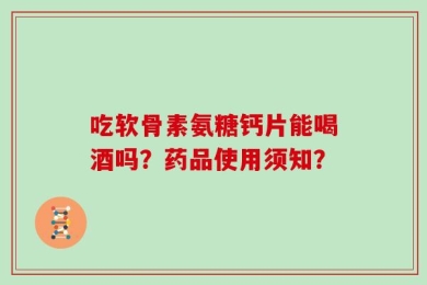 吃软骨素氨糖钙片能喝酒吗？药品使用须知？
