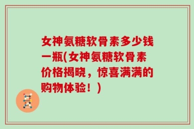 女神氨糖软骨素多少钱一瓶(女神氨糖软骨素价格揭晓，惊喜满满的购物体验！)