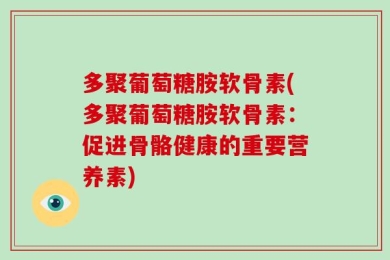 多聚葡萄糖胺软骨素(多聚葡萄糖胺软骨素：促进骨骼健康的重要营养素)
