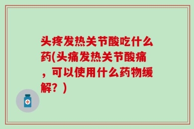 头疼发热关节酸吃什么药(头痛发热关节酸痛，可以使用什么药物缓解？)