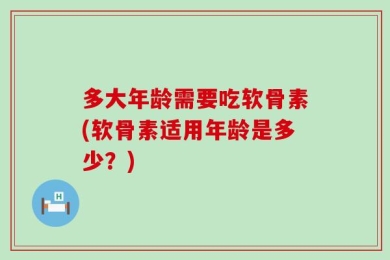 多大年龄需要吃软骨素(软骨素适用年龄是多少？)