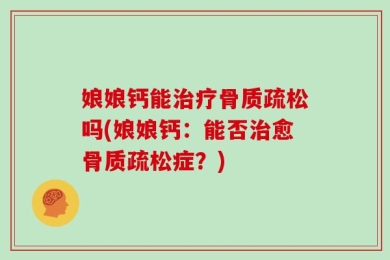 娘娘钙能治疗骨质疏松吗(娘娘钙：能否治愈骨质疏松症？)