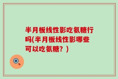 半月板线性影吃氨糖行吗(半月板线性影哪些可以吃氨糖？)