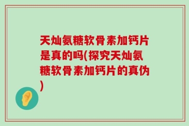 天灿氨糖软骨素加钙片是真的吗(探究天灿氨糖软骨素加钙片的真伪)