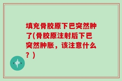 填充骨胶原下巴突然肿了(骨胶原注射后下巴突然肿胀，该注意什么？)