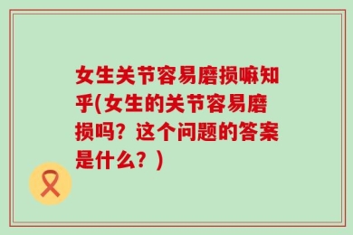 女生关节容易磨损嘛知乎(女生的关节容易磨损吗？这个问题的答案是什么？)