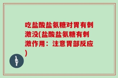 吃盐酸盐氨糖对胃有刺激没(盐酸盐氨糖有刺激作用：注意胃部反应)