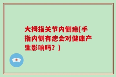 大拇指关节内侧痣(手指内侧有痣会对健康产生影响吗？)