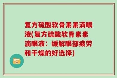 复方硫酸软骨素素滴眼液(复方硫酸软骨素素滴眼液：缓解眼部疲劳和干燥的好选择)