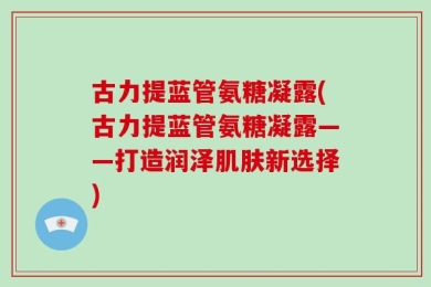 古力提蓝管氨糖凝露(古力提蓝管氨糖凝露——打造润泽肌肤新选择)