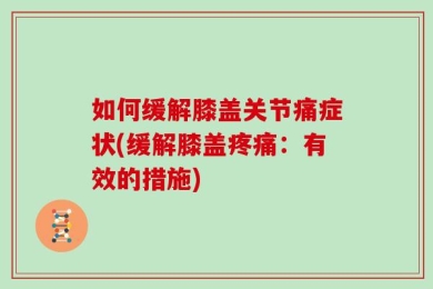 如何缓解膝盖关节痛症状(缓解膝盖疼痛：有效的措施)