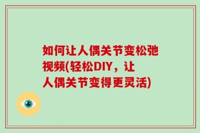如何让人偶关节变松弛视频(轻松DIY，让人偶关节变得更灵活)