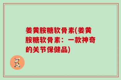 姜黄胺糖软骨素(姜黄胺糖软骨素：一款神奇的关节保健品)