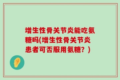 增生性骨关节炎能吃氨糖吗(增生性骨关节炎患者可否服用氨糖？)