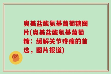 奥美盐酸氨基葡萄糖图片(奥美盐酸氨基葡萄糖：缓解关节疼痛的首选，图片报道)