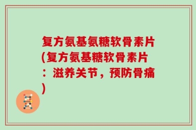复方氨基氨糖软骨素片(复方氨基糖软骨素片：滋养关节，预防骨痛)