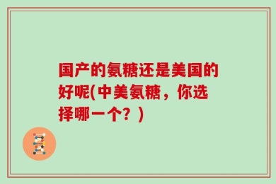 国产的氨糖还是美国的好呢(中美氨糖，你选择哪一个？)