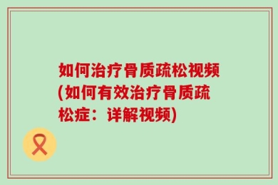 如何治疗骨质疏松视频(如何有效治疗骨质疏松症：详解视频)