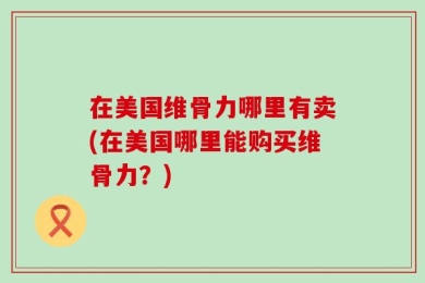 在美国维骨力哪里有卖(在美国哪里能购买维骨力？)