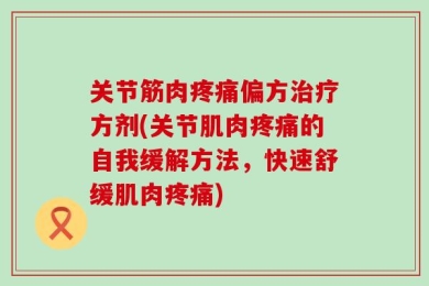 关节筋肉疼痛偏方治疗方剂(关节肌肉疼痛的自我缓解方法，快速舒缓肌肉疼痛)